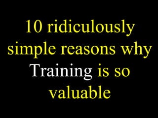 10 ridiculously
simple reasons why
   Training is so
     valuable
 
