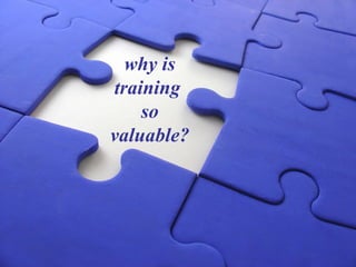 why is
training
    so
valuable?
 
