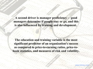 A second driver is manager proficiency – good
managers determine if people stay or go, and this
is also influenced by trai...