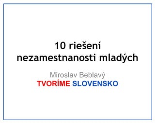 10 riešení
nezamestnanosti mladých
Miroslav Beblavý
TVORÍME SLOVENSKO

 
