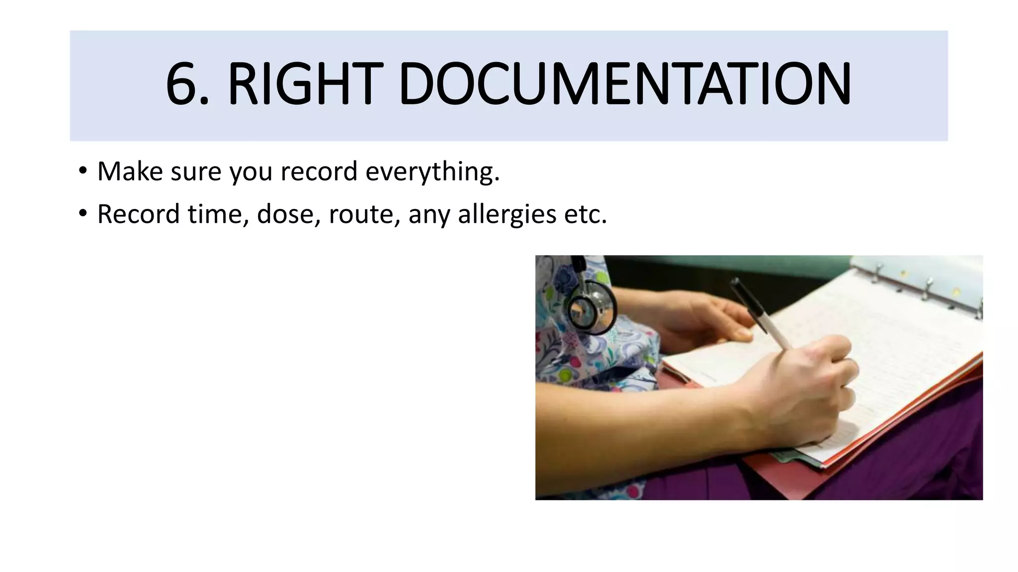 6. RIGHT DOCUMENTATION
• Make sure you record everything.
• Record time, dose, route, any allergies etc.