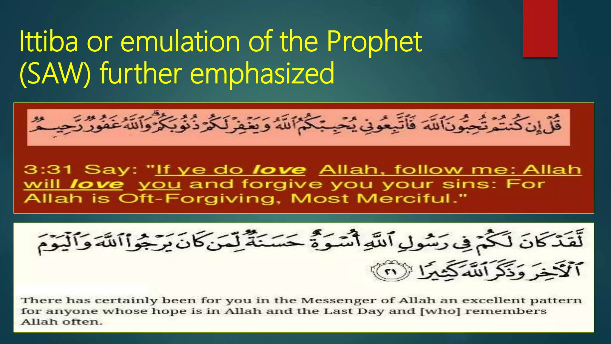 Ittiba or emulation of the Prophet
(SAW) further emphasized
 The Qur’an states: Say: “If you love Allah, then follow me.” [3:31]
 You have in the Messenger of Allah a beautiful example. [33:21]
 