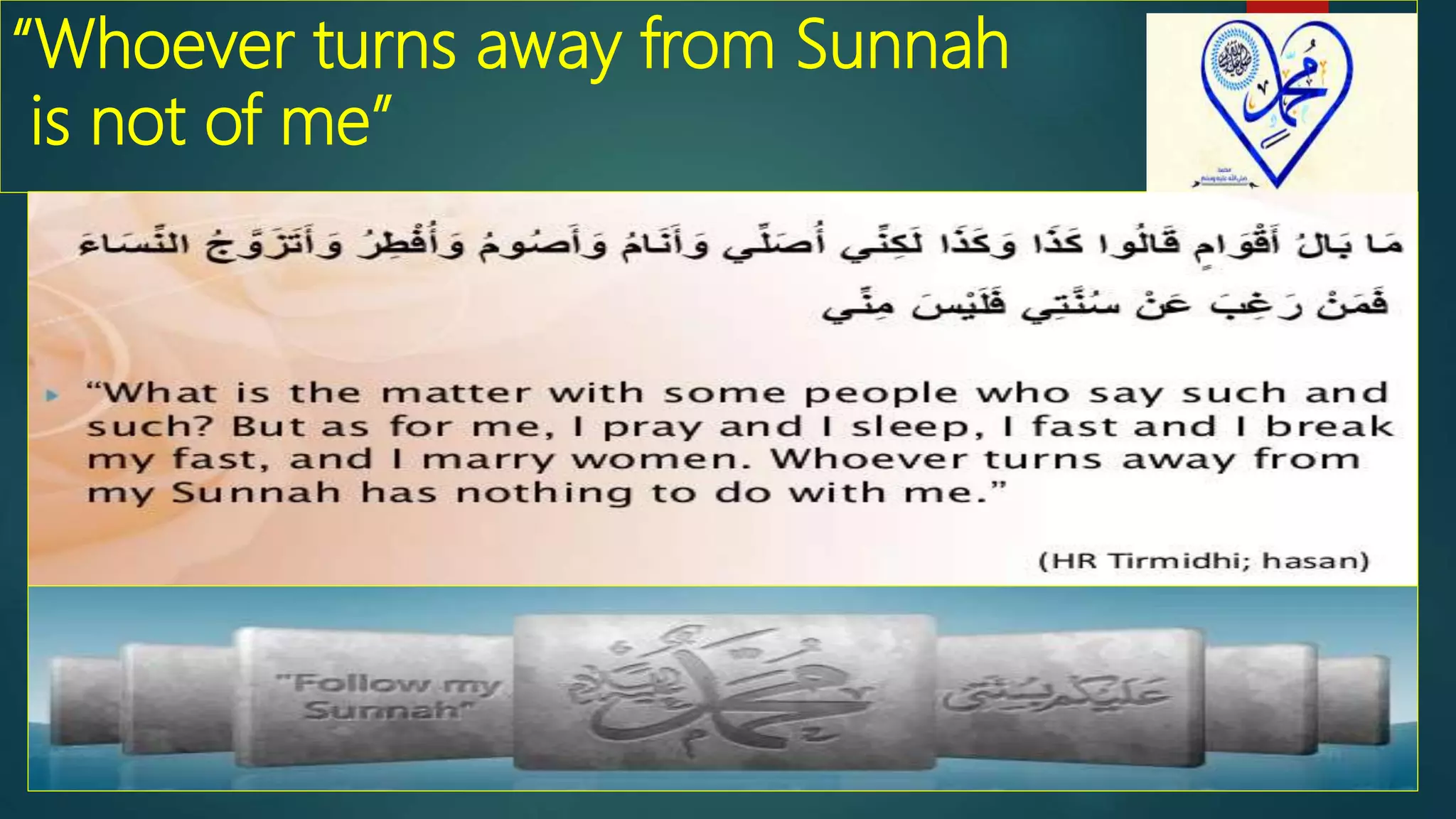 “Whoever turns away from Sunnah
is not of me”
 ‘Whoever turns away from my Sunnah is not of me.’
[Al-Bukhari, no.5063; Muslim, no.1401]
 