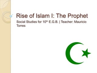 Rise of Islam I: The Prophet
Social Studies for 10th E.G.B. | Teacher: Mauricio
Torres
 