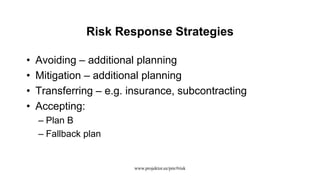 Risk Response Strategies
• Avoiding – additional planning
• Mitigation – additional planning
• Transferring – e.g. insurance, subcontracting
• Accepting:
– Plan B
– Fallback plan
www.projektor.ee/pm/#risk
 