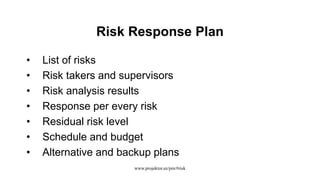 Risk Response Plan
• List of risks
• Risk takers and supervisors
• Risk analysis results
• Response per every risk
• Residual risk level
• Schedule and budget
• Alternative and backup plans
www.projektor.ee/pm/#risk
 