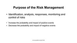 Purpose of the Risk Management
• Identification, analysis, responses, monitoring and
control of risks
• Increase the probability and impact of positive events
• Decrease the probability and impact of negative events
www.projektor.ee/pm/#risk
 