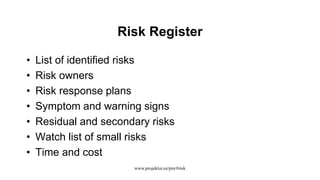 Risk Register
• List of identified risks
• Risk owners
• Risk response plans
• Symptom and warning signs
• Residual and secondary risks
• Watch list of small risks
• Time and cost
www.projektor.ee/pm/#risk
 