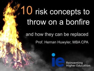 10 risk concepts to
throw on a bonfire
and how they can be replaced
Prof. Hernan Huwyler, MBA CPA
 