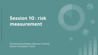 Disinformation/Malign
Inﬂuence
Training,
Disarm
Foundation
|
2022
Session 10: risk
measurement
Disinformation/Malign Inﬂuence Training
Disarm Foundation | 2022
1
 