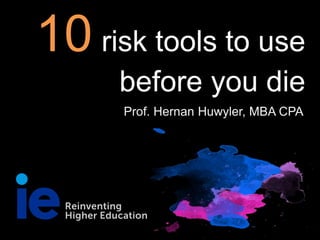 10 risk tools to use
before you die
Prof. Hernan Huwyler, MBA CPA
 