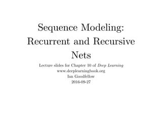 Sequence Modeling:
Recurrent and Recursive
Nets
Lecture slides for Chapter 10 of Deep Learning
www.deeplearningbook.org
Ian Goodfellow
2016-09-27
 