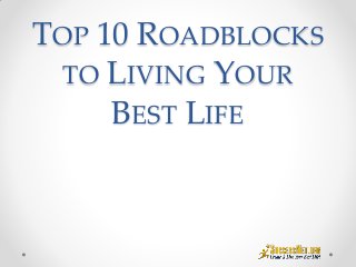 TOP 10 ROADBLOCKS
TO LIVING YOUR
BEST LIFE
 