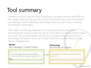 Tool summary
Content is product, and vice versa. Everything a company presents and offers to
the outside, either products ...
