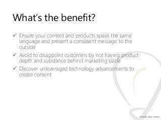 What’s the benefit?
 Ensure your content and products speak the same
language and present a consistent message to the
out...
