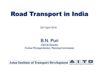 Road Transport in India
B.N. Puri
CEO & Director
Former Principal Advisor, Planning Commission
Asian Institute of Transport Development
22nd April 2016
 