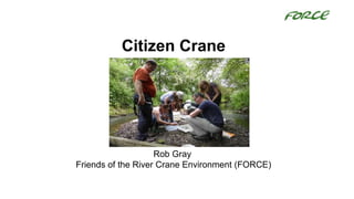 Citizen Crane
Rob Gray
Friends of the River Crane Environment (FORCE)
 