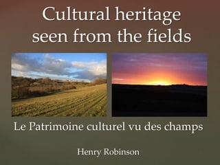 {
Cultural heritage
seen from the fields
Le Patrimoine culturel vu des champs
Henry Robinson
 