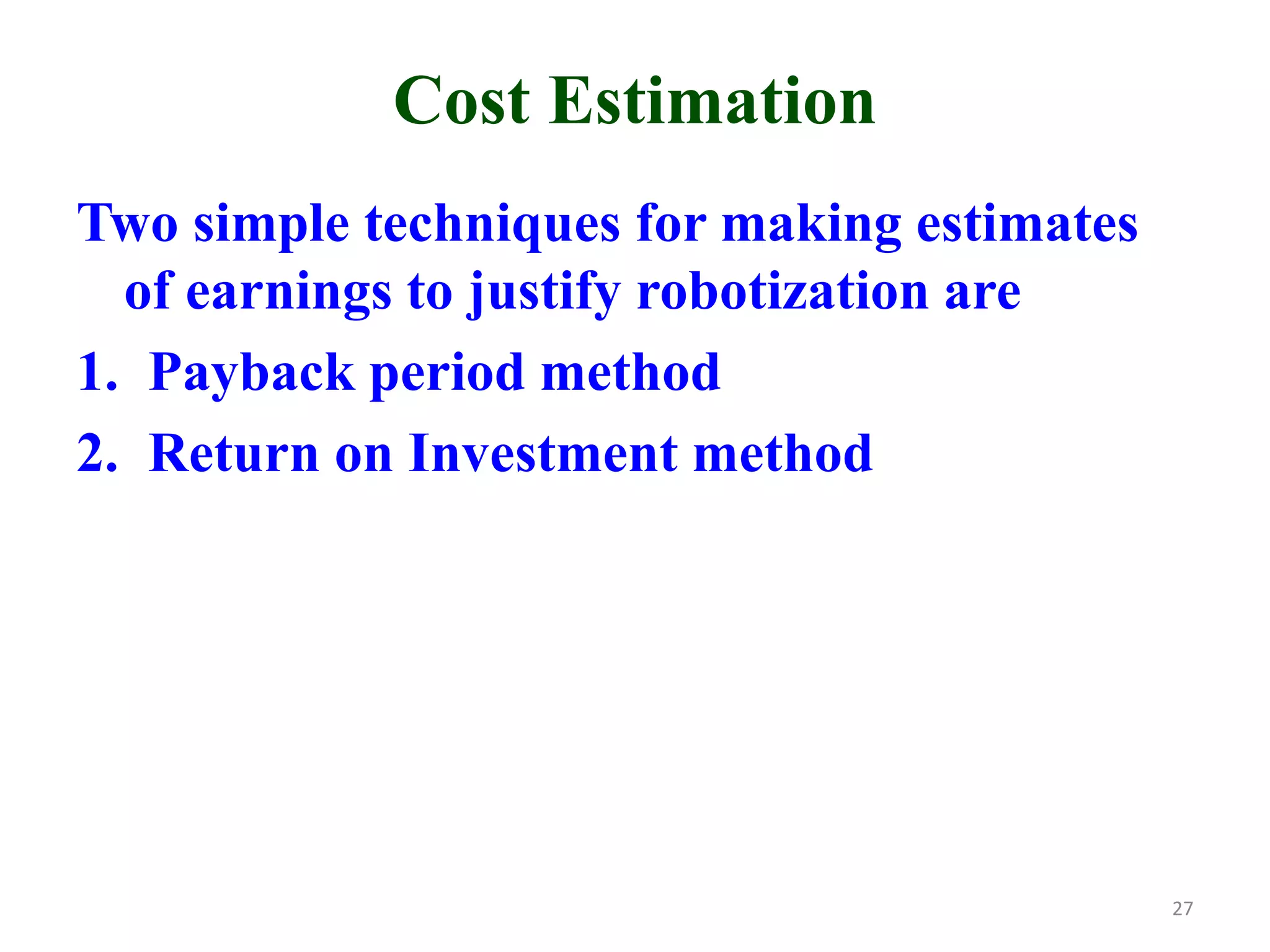 Cost Estimation
Two simple techniques for making estimates
of earnings to justify robotization are
1. Payback period method
2. Return on Investment method
27
 