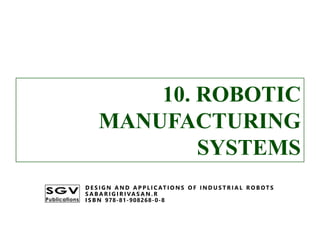 10. ROBOTIC
MANUFACTURING
SYSTEMS
D E S I G N A N D A P P L I C AT I O N S O F I N D U S T R I A L R O B OT S
S A B A R I G I R I VA S A N . R
I S B N 978-81-908268-0-8
10. ROBOTIC
MANUFACTURING
SYSTEMS
D E S I G N A N D A P P L I C AT I O N S O F I N D U S T R I A L R O B OT S
S A B A R I G I R I VA S A N . R
I S B N 978-81-908268-0-8
 