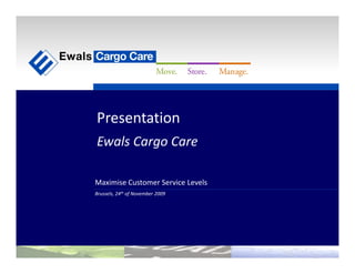 Presentation
                Ewals Cargo Care

                Maximise Customer Service Levels
                Brussels, 24th of November 2009




Opportunities
 