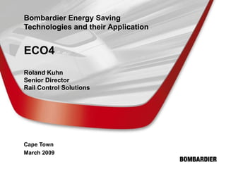 Bombardier Energy Saving Technologies and their Application ECO4 Roland Kuhn Senior Director Rail Control Solutions Cape Town March 2009 