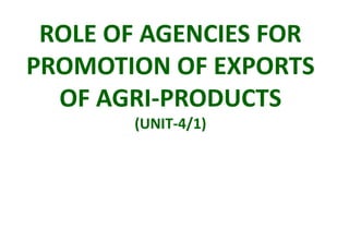ROLE OF AGENCIES FOR
PROMOTION OF EXPORTS
OF AGRI-PRODUCTS
(UNIT-4/1)
 
