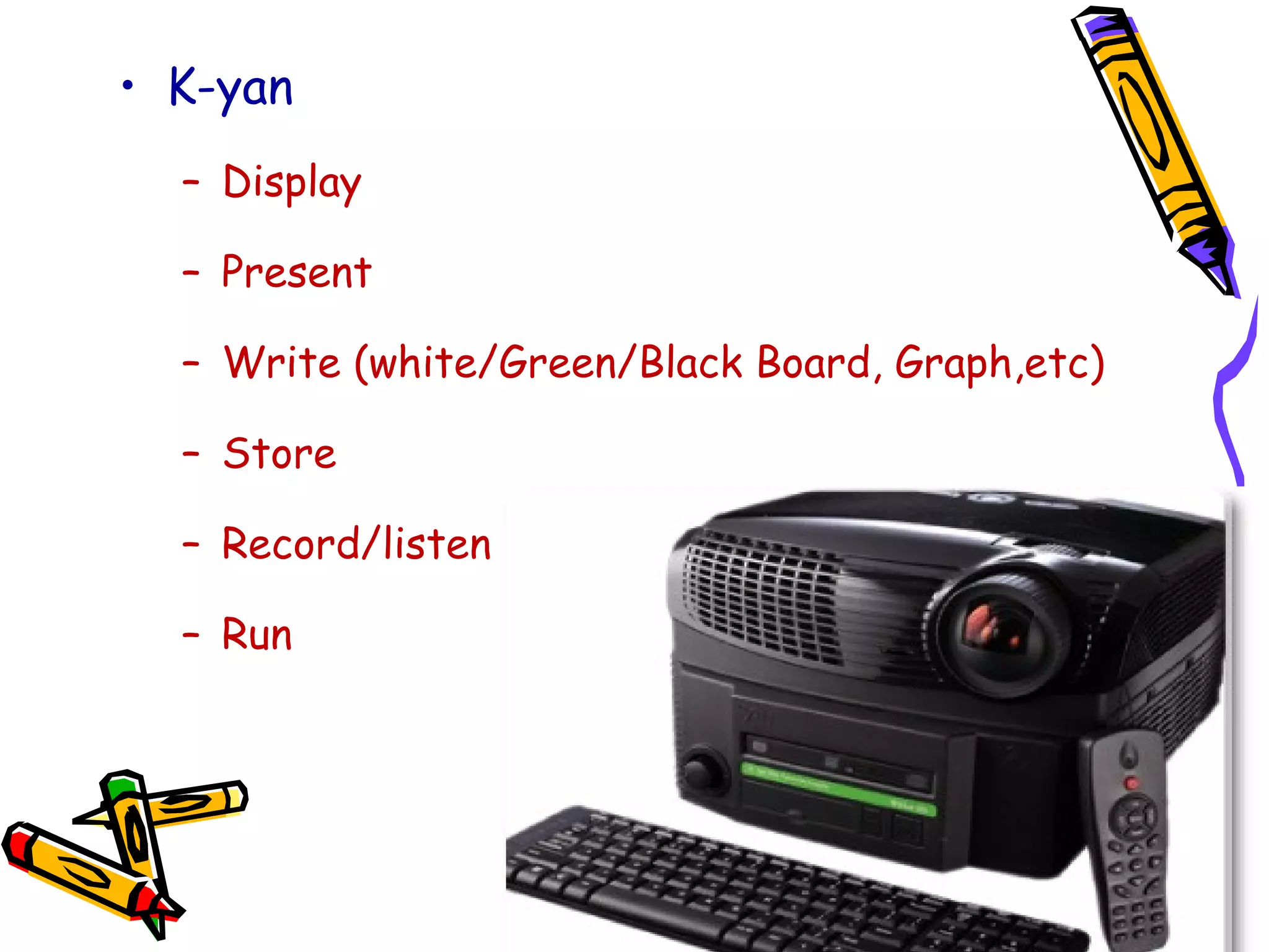• K-yan
– Display
– Present
– Write (white/Green/Black Board, Graph,etc)
– Store
– Record/listen
– Run
 