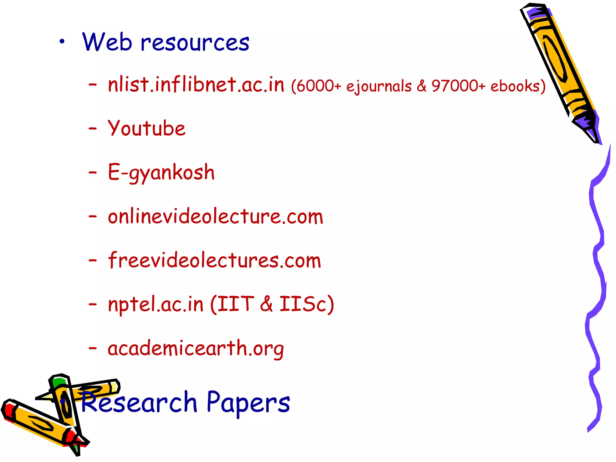 • Web resources
– nlist.inflibnet.ac.in (6000+ ejournals & 97000+ ebooks)
– Youtube
– E-gyankosh
– onlinevideolecture.com
– freevideolectures.com
– nptel.ac.in (IIT & IISc)
– academicearth.org
• Research Papers
 