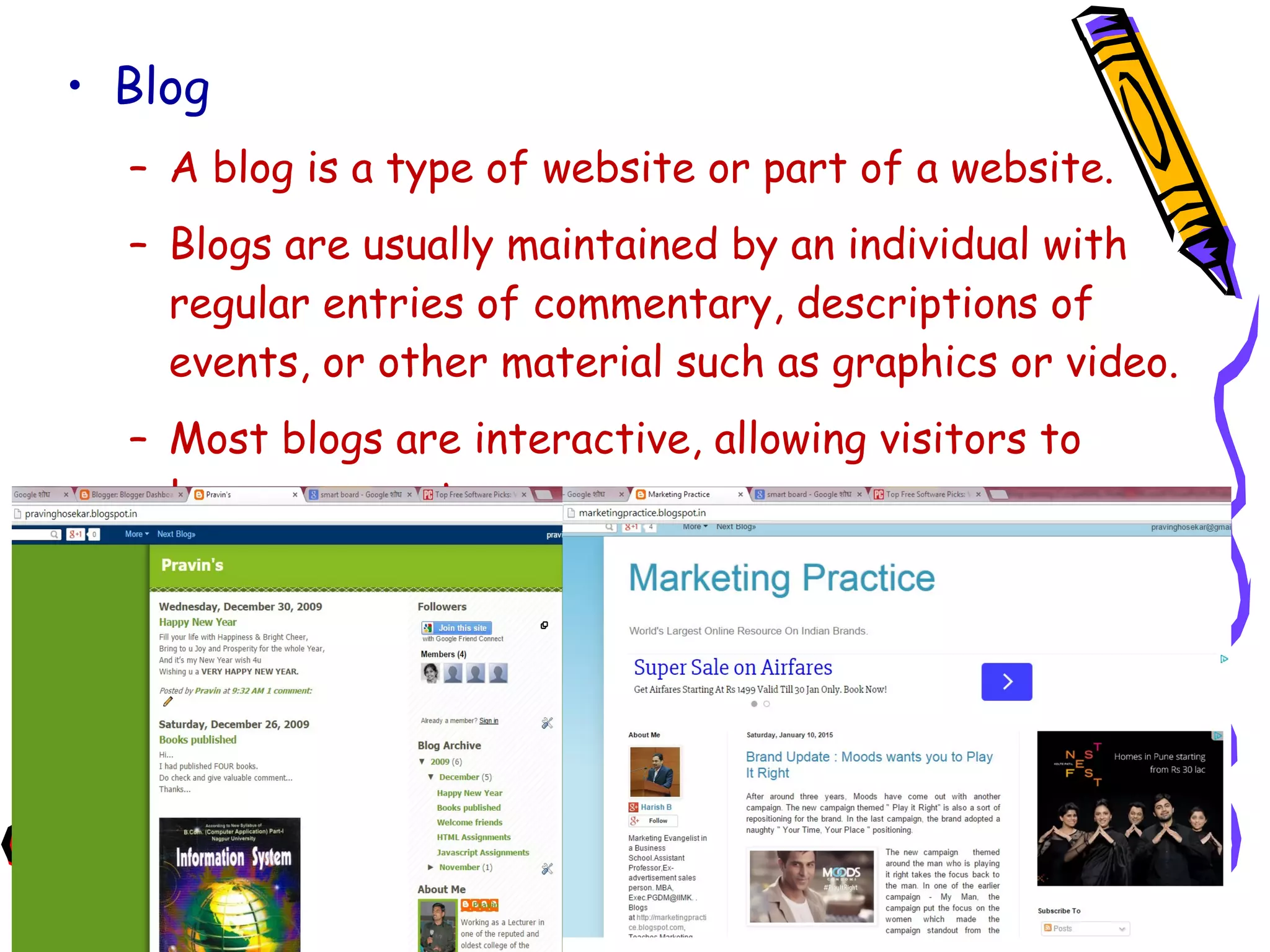 • Blog
– A blog is a type of website or part of a website.
– Blogs are usually maintained by an individual with
regular entries of commentary, descriptions of
events, or other material such as graphics or video.
– Most blogs are interactive, allowing visitors to
leave comments.
 