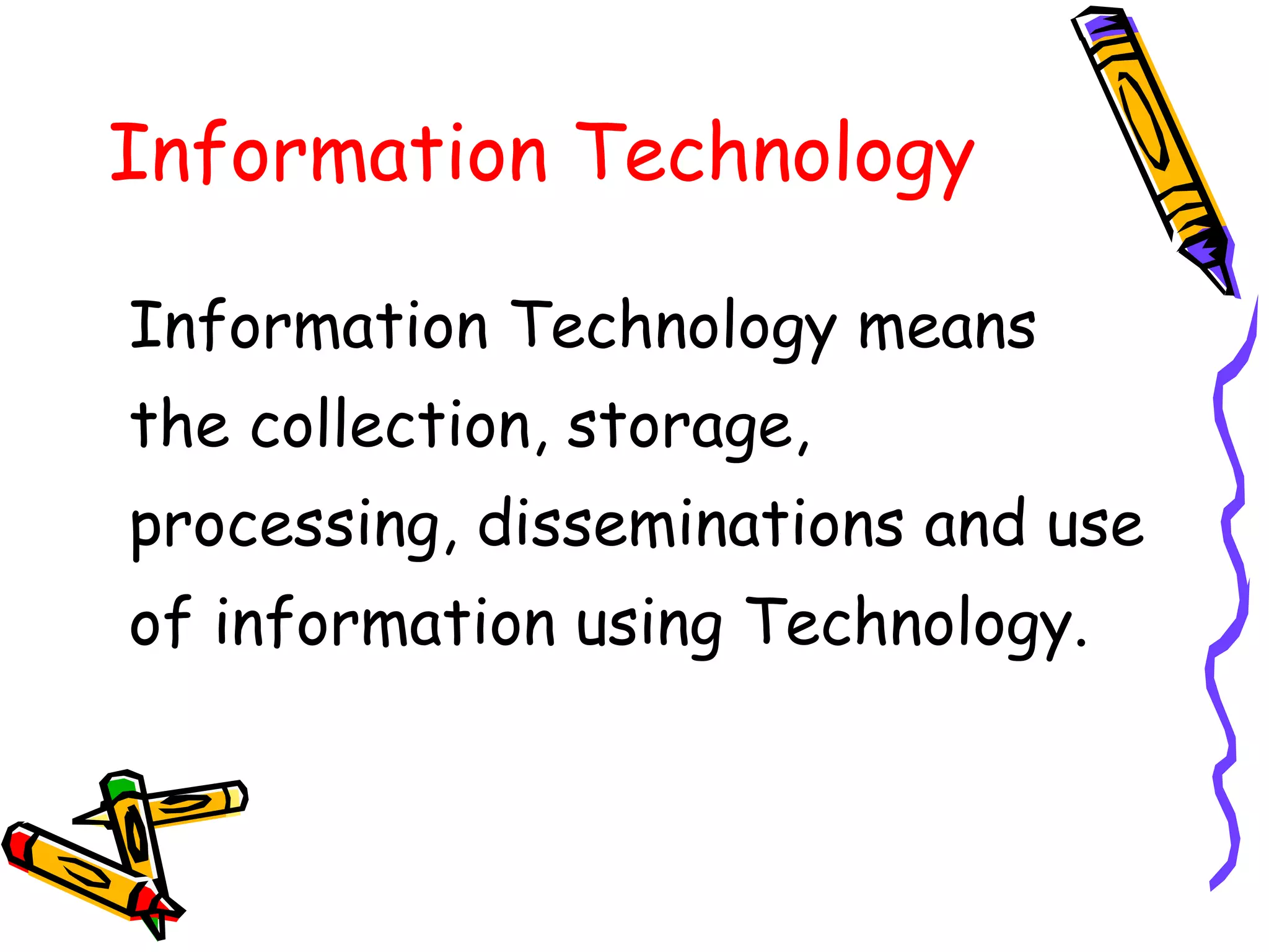Information Technology
Information Technology means
the collection, storage,
processing, disseminations and use
of information using Technology.
 