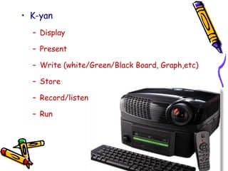 • K-yan
– Display
– Present
– Write (white/Green/Black Board, Graph,etc)
– Store
– Record/listen
– Run
 
