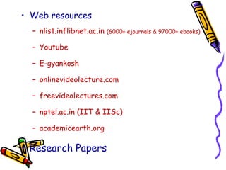 • Web resources
– nlist.inflibnet.ac.in (6000+ ejournals & 97000+ ebooks)
– Youtube
– E-gyankosh
– onlinevideolecture.com
– freevideolectures.com
– nptel.ac.in (IIT & IISc)
– academicearth.org
• Research Papers
 