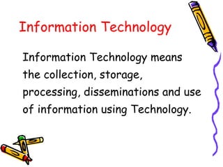 Information Technology
Information Technology means
the collection, storage,
processing, disseminations and use
of information using Technology.
 