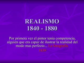 REALISMO 1840 - 1880 Por primera vez el pintor tenia competencia, alguien que era capaz de ilustrar la realidad del modo mas perfecto...  La fotografía   1839 