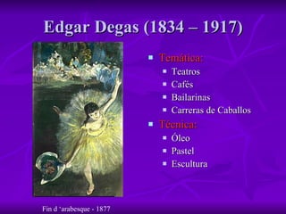 Edgar Degas (1834 – 1917) Temática: Teatros Cafés Bailarinas Carreras de Caballos Técnica: Óleo Pastel Escultura Fin d ‘arabesque - 1877 