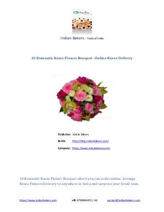 Indian Bakers - Taste of India
https://www.indianbakers.com +91 8793884455 / 66 contact@indianbakers.com
10 Romantic Roses Flower Bouquet –Online Roses Delivery
Publisher: Indian Bakers
BLOG: http://blog.indianbakers.com/
Company: https://www.indianbakers.com
10 Romantic Roses Flower Bouquet which you can order online. Arrange
Roses Flowers Delivery to anywhere in India and surprise your loved ones.
 