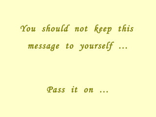 You  should  not  keep  this  message  to  yourself  … Pass  it  on  … 