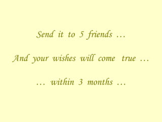 Send  it  to  5  friends  …   And  your  wishes  will  come  true  … …  within  3  months  … 
