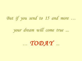 But  if  you  send  to  15  and  more  … your  dream  will  come  true  ... …  TODAY  ... 