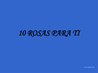 www.tonterias.com 10 ROSAS PARA TI 