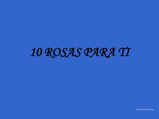 10 ROSAS PARA TI



                   www.tonterias.com
 