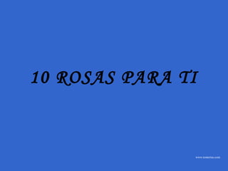 www.tonterias.com
10 ROSAS PARA TI
 
