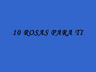 10 ROSAS PARA TI
 