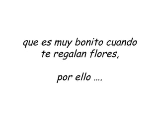 que es muy bonito cuando
    te regalan flores,

       por ello ….
 