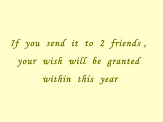 If you send it to 2 friends , your wish will be granted within this year