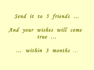 Send it to 5 friends … And your wishes will come true … … within 3 months …