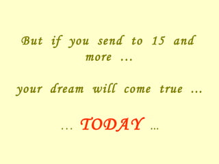 But if you send to 15 and more … your dream will come true ... … TODAY ...