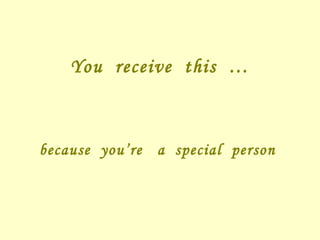 You receive this … because you’re a special person