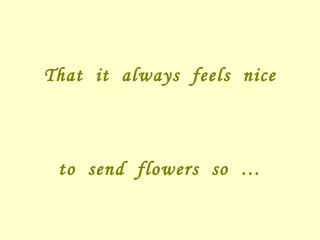That it always feels nice to send flowers so …